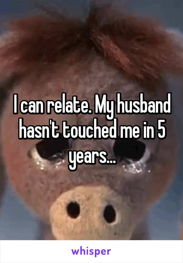 I can relate. My husband hasn't touched me in 5 years...