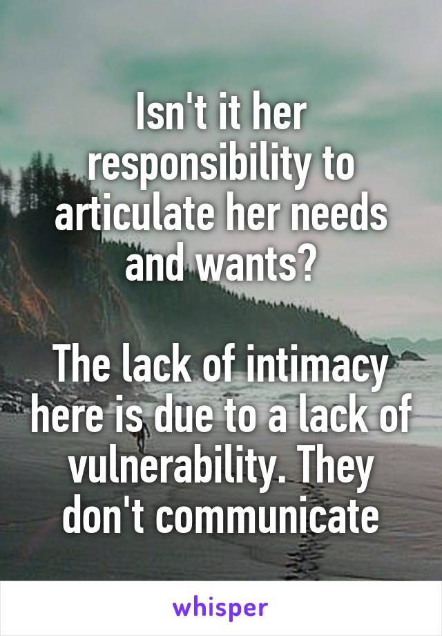 Isn't it her responsibility to articulate her needs and wants?

The lack of intimacy here is due to a lack of vulnerability. They don't communicate