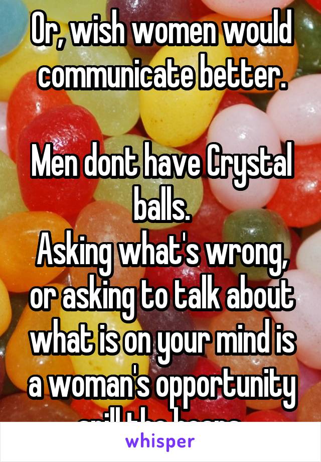 Or, wish women would communicate better.

Men dont have Crystal balls.
Asking what's wrong, or asking to talk about what is on your mind is a woman's opportunity spill the beans.