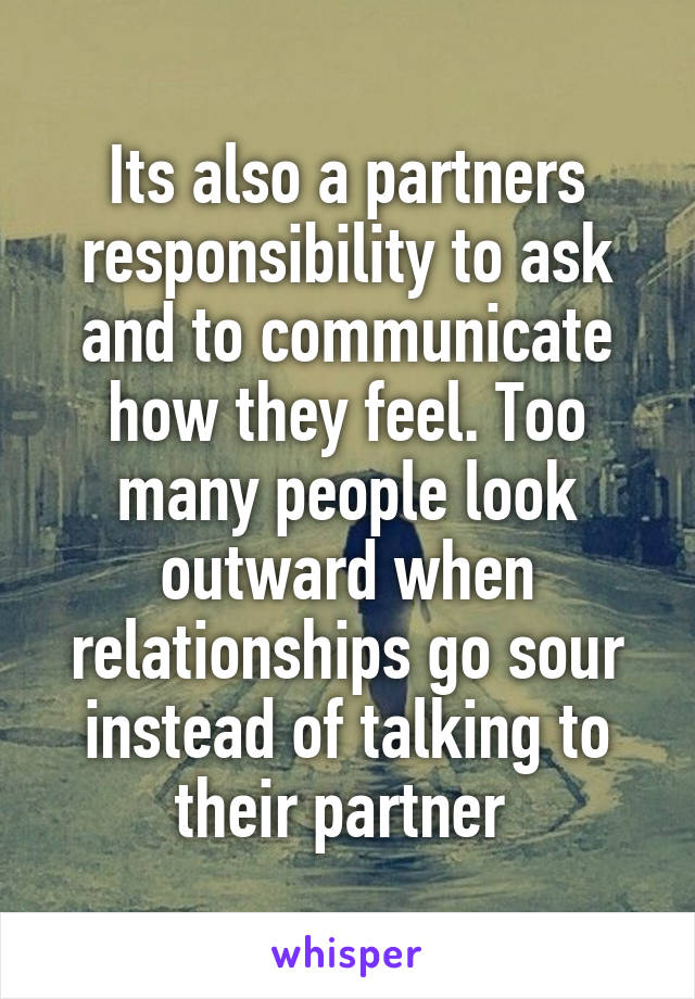 Its also a partners responsibility to ask and to communicate how they feel. Too many people look outward when relationships go sour instead of talking to their partner 