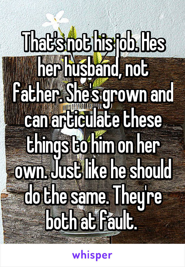 That's not his job. Hes her husband, not father. She's grown and can articulate these things to him on her own. Just like he should do the same. They're both at fault. 