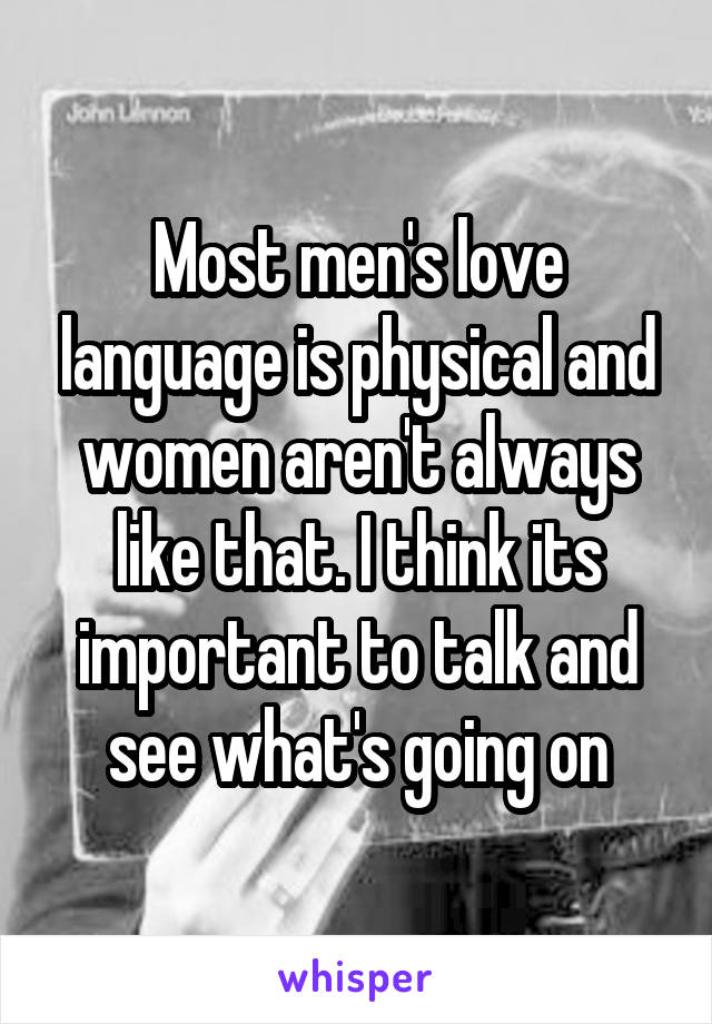 Most men's love language is physical and women aren't always like that. I think its important to talk and see what's going on