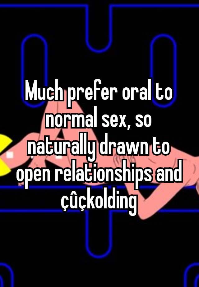 Much prefer oral to normal sex, so naturally drawn to open relationships and çûçkolding