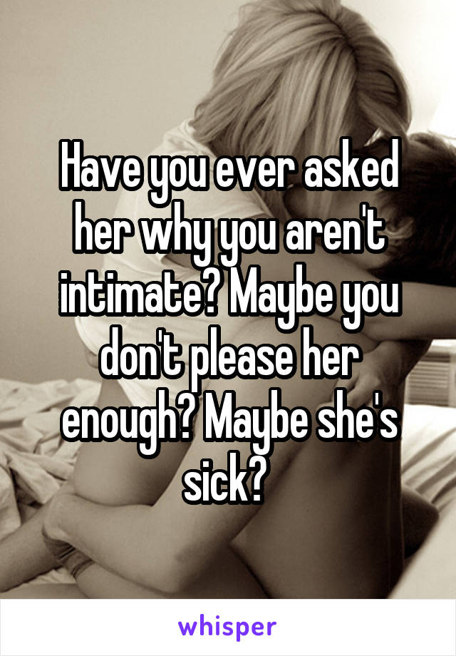 Have you ever asked her why you aren't intimate? Maybe you don't please her enough? Maybe she's sick? 