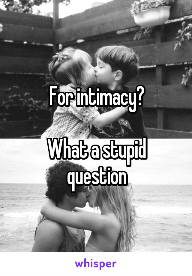 For intimacy?

What a stupid question