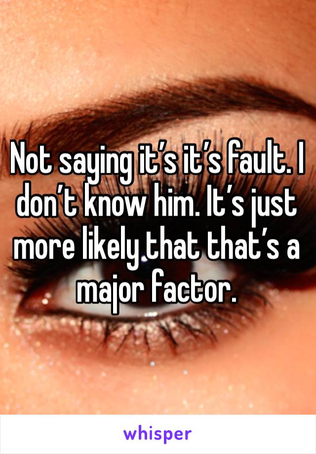 Not saying it’s it’s fault. I don’t know him. It’s just more likely that that’s a major factor. 