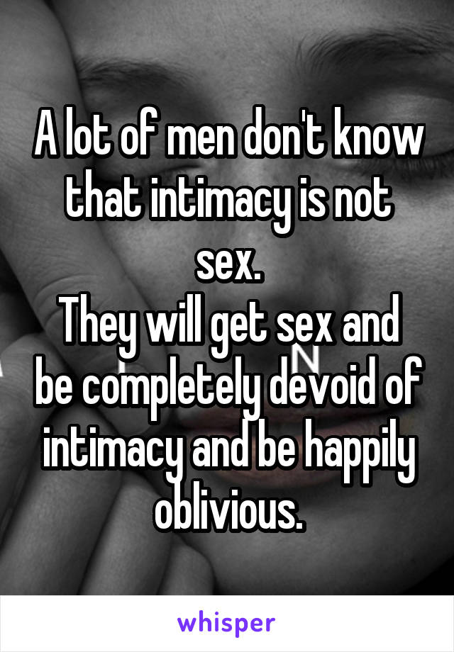 A lot of men don't know that intimacy is not sex.
They will get sex and be completely devoid of intimacy and be happily oblivious.