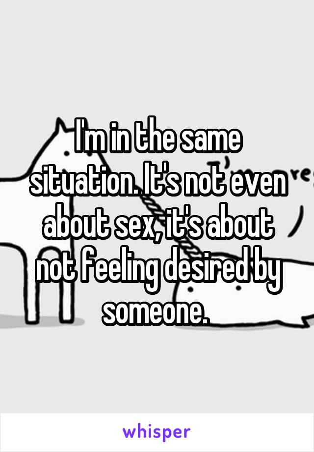 I'm in the same situation. It's not even about sex, it's about not feeling desired by someone. 