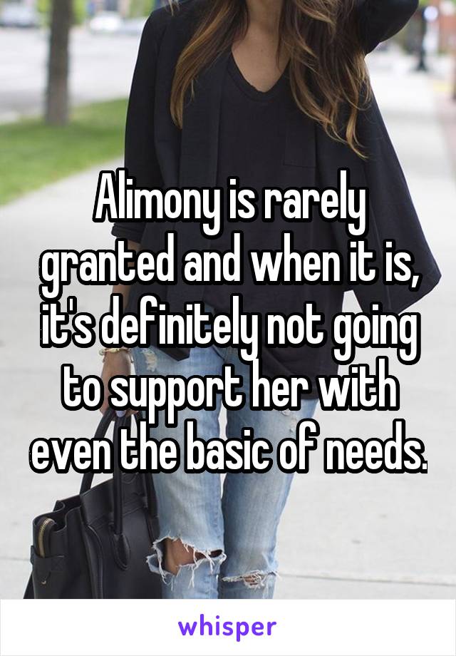 Alimony is rarely granted and when it is, it's definitely not going to support her with even the basic of needs.