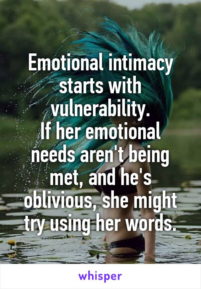 Emotional intimacy starts with vulnerability.
If her emotional needs aren't being met, and he's oblivious, she might try using her words.