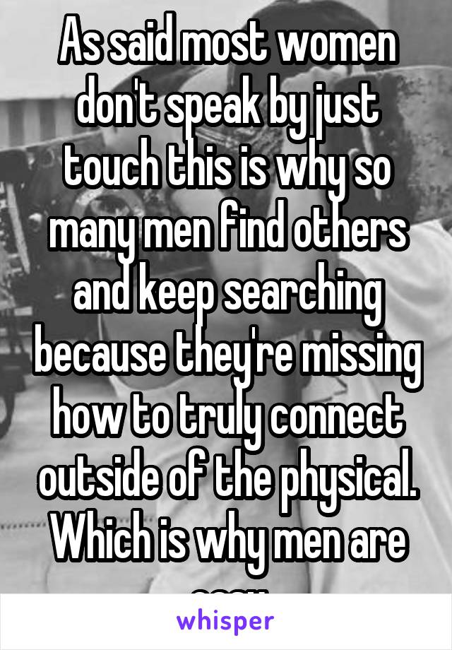 As said most women don't speak by just touch this is why so many men find others and keep searching because they're missing how to truly connect outside of the physical. Which is why men are easy