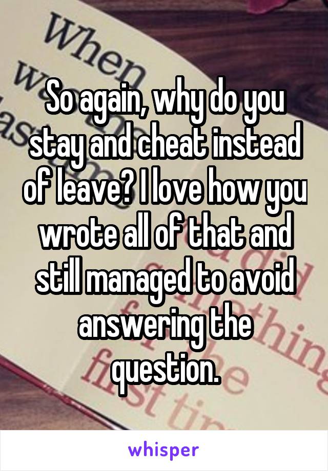 So again, why do you stay and cheat instead of leave? I love how you wrote all of that and still managed to avoid answering the question.