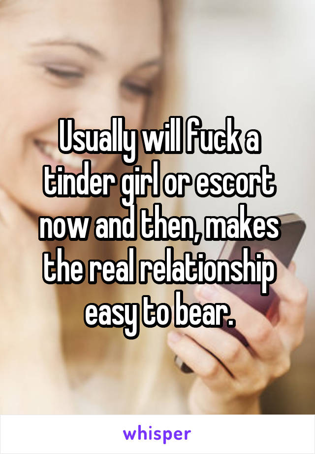 Usually will fuck a tinder girl or escort now and then, makes the real relationship easy to bear.