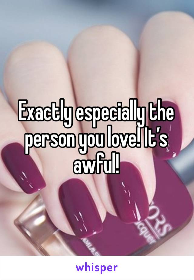 Exactly especially the person you love! It’s awful!