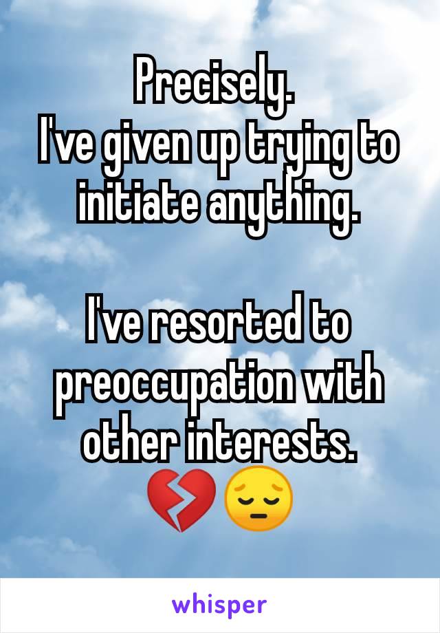 Precisely. 
I've given up trying to initiate anything.

I've resorted to preoccupation with other interests.
💔😔
