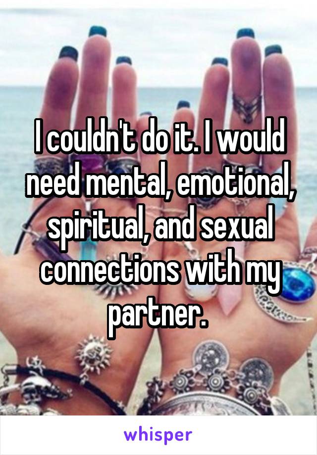 I couldn't do it. I would need mental, emotional, spiritual, and sexual connections with my partner. 