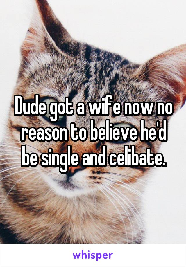 Dude got a wife now no reason to believe he'd be single and celibate.