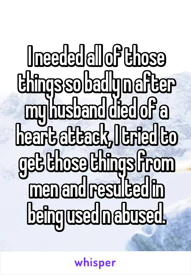 I needed all of those things so badly n after my husband died of a heart attack, I tried to get those things from men and resulted in being used n abused.