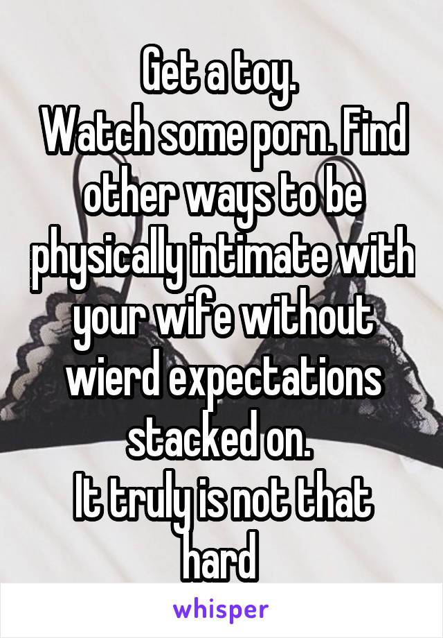 Get a toy. 
Watch some porn. Find other ways to be physically intimate with your wife without wierd expectations stacked on. 
It truly is not that hard 