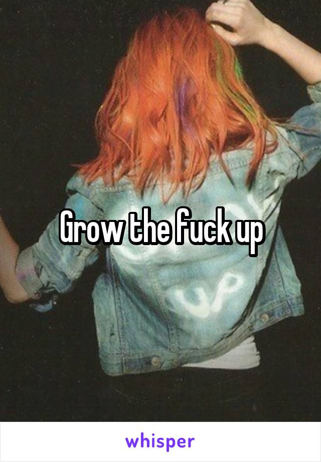 Grow the fuck up