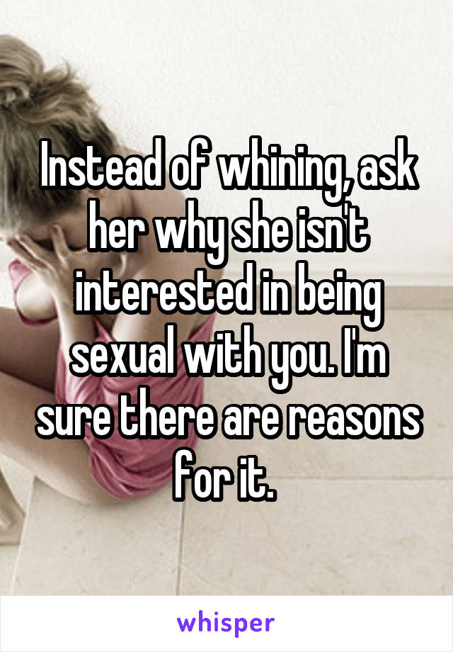 Instead of whining, ask her why she isn't interested in being sexual with you. I'm sure there are reasons for it. 