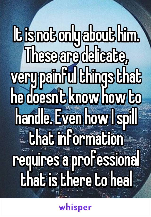 It is not only about him. These are delicate, very painful things that he doesn't know how to handle. Even how I spill that information requires a professional that is there to heal