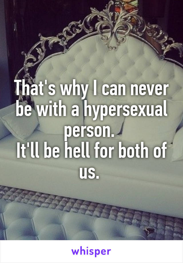 That's why I can never be with a hypersexual person. 
It'll be hell for both of us. 