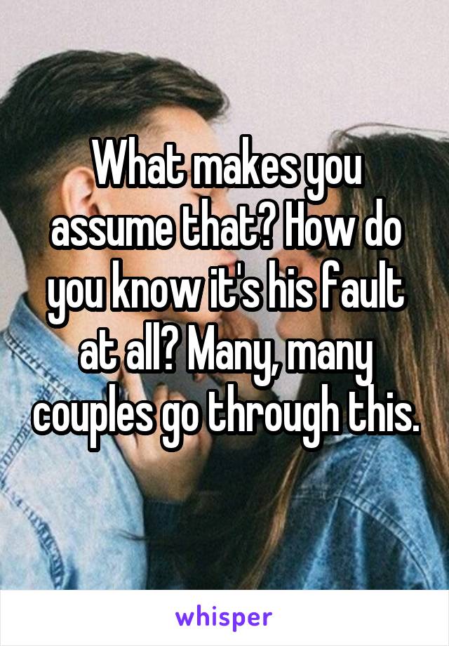 What makes you assume that? How do you know it's his fault at all? Many, many couples go through this. 