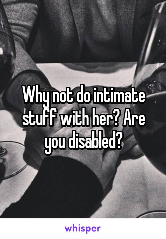 Why not do intimate stuff with her? Are you disabled?