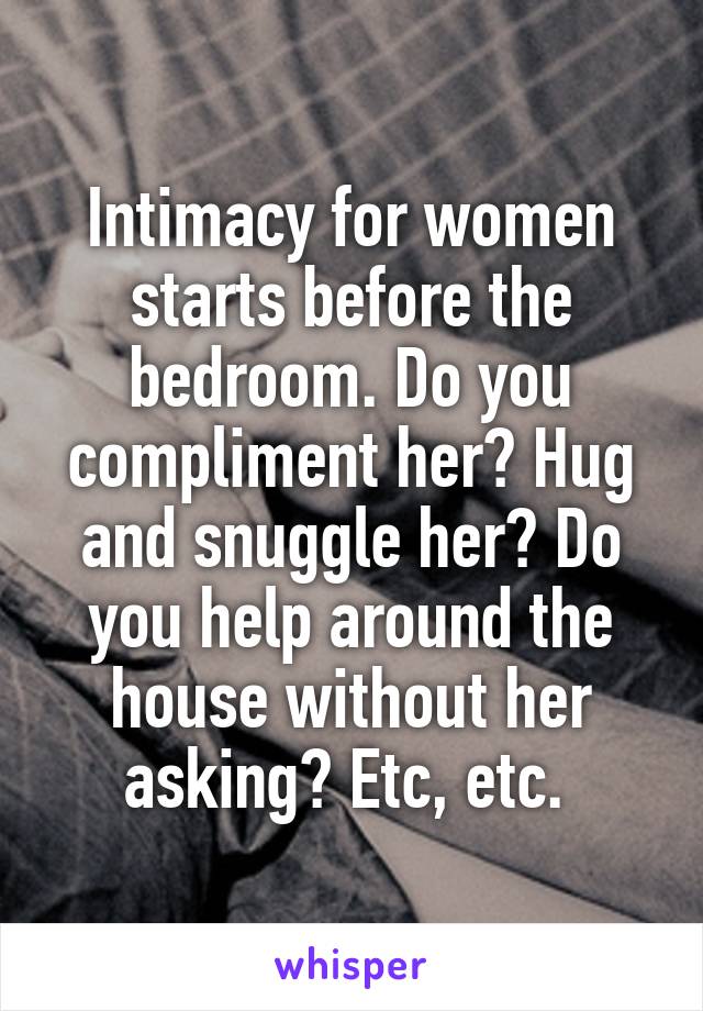 Intimacy for women starts before the bedroom. Do you compliment her? Hug and snuggle her? Do you help around the house without her asking? Etc, etc. 