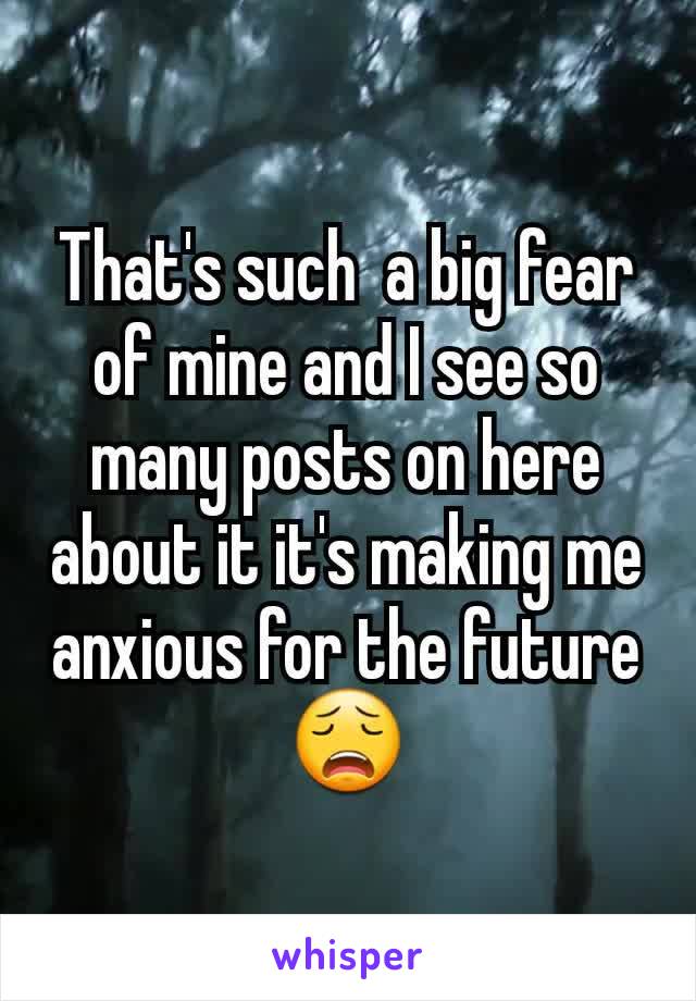 That's such  a big fear of mine and I see so many posts on here about it it's making me anxious for the future 😩