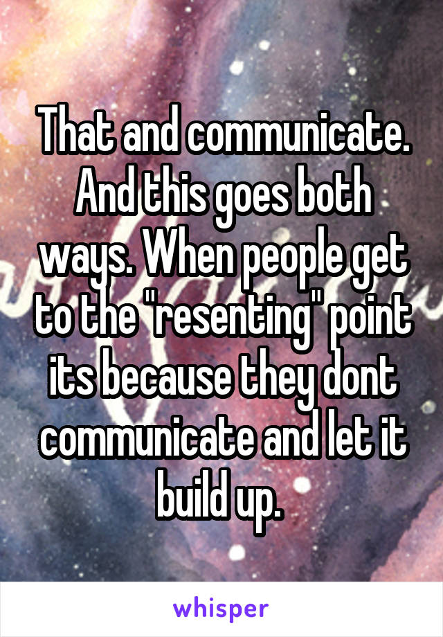 That and communicate. And this goes both ways. When people get to the "resenting" point its because they dont communicate and let it build up. 