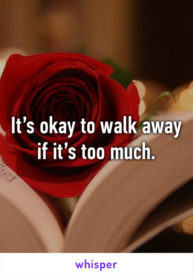 It’s okay to walk away if it’s too much. 