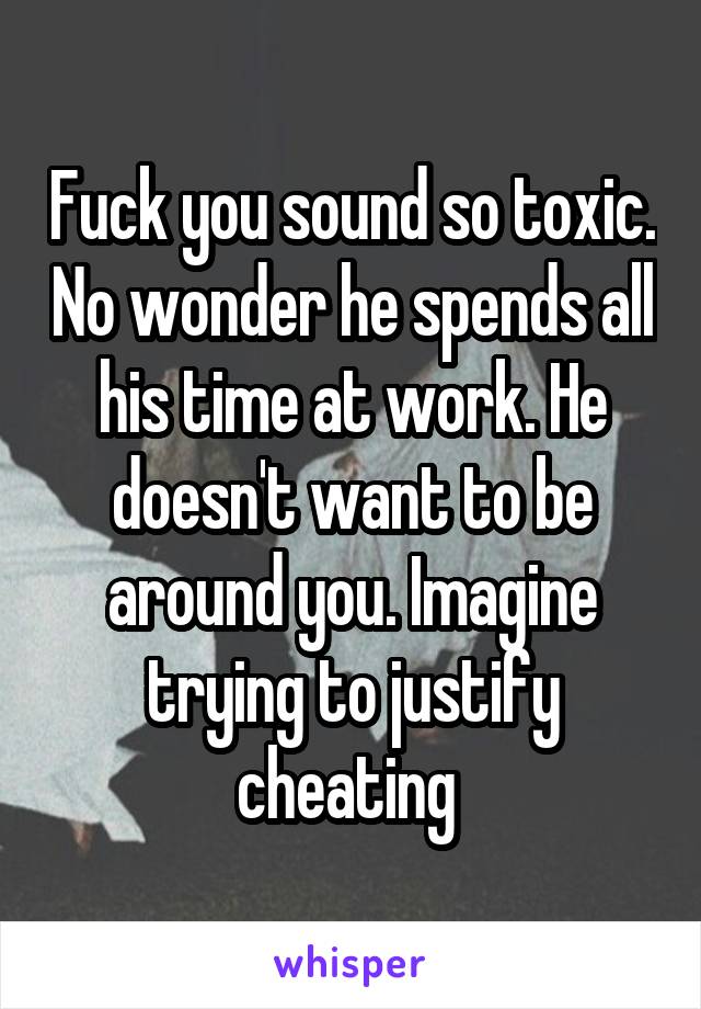 Fuck you sound so toxic. No wonder he spends all his time at work. He doesn't want to be around you. Imagine trying to justify cheating 