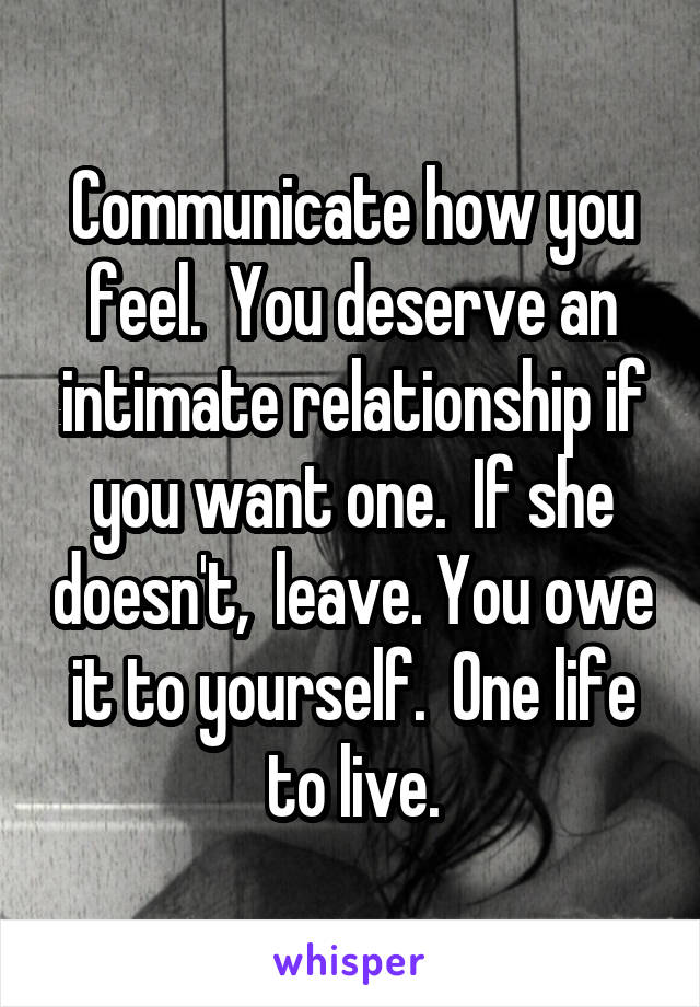 Communicate how you feel.  You deserve an intimate relationship if you want one.  If she doesn't,  leave. You owe it to yourself.  One life to live.