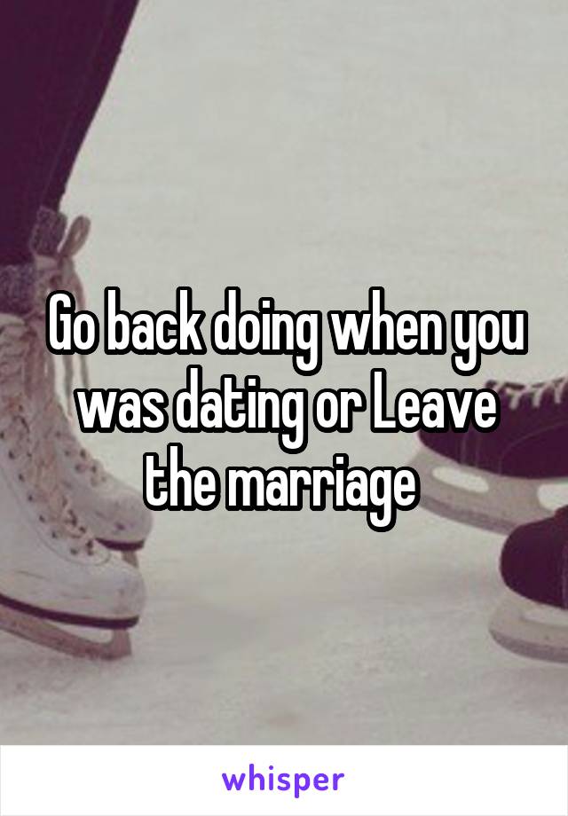 Go back doing when you was dating or Leave the marriage 