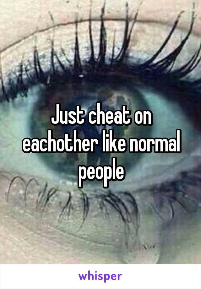 Just cheat on eachother like normal people