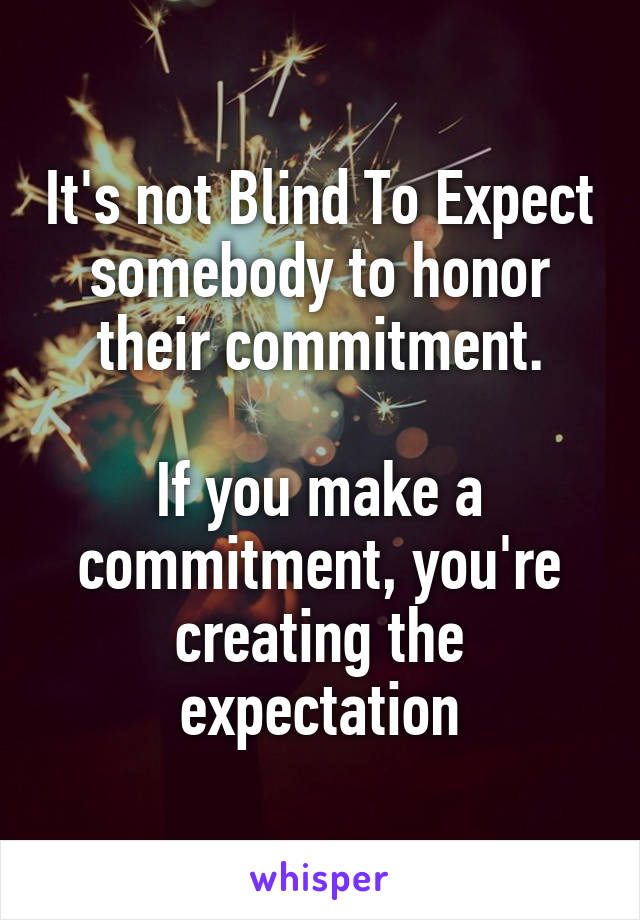 It's not Blind To Expect somebody to honor their commitment.

If you make a commitment, you're creating the expectation