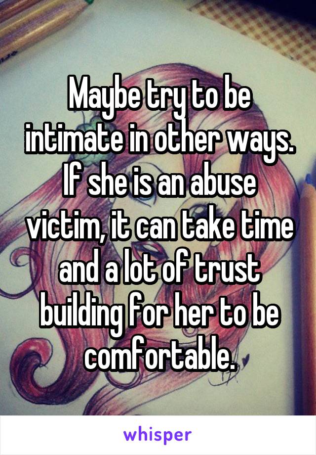 Maybe try to be intimate in other ways. If she is an abuse victim, it can take time and a lot of trust building for her to be comfortable.