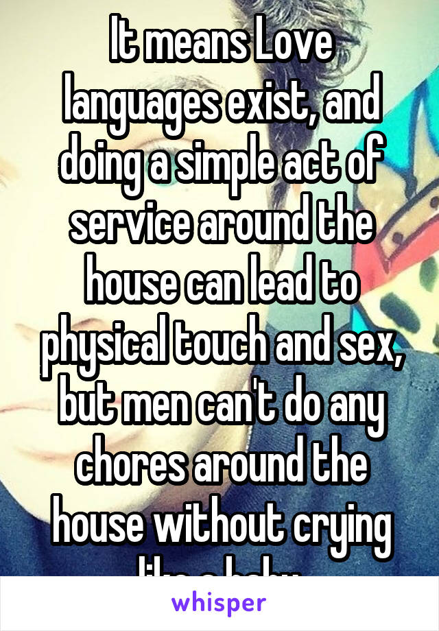 It means Love languages exist, and doing a simple act of service around the house can lead to physical touch and sex, but men can't do any chores around the house without crying like a baby.