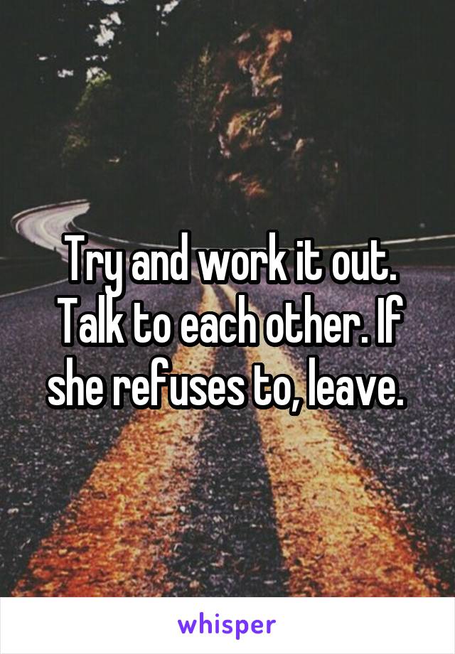 Try and work it out. Talk to each other. If she refuses to, leave. 