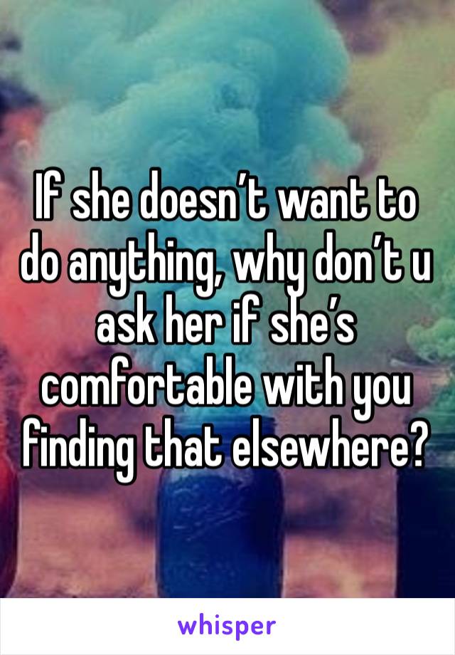 If she doesn’t want to do anything, why don’t u ask her if she’s comfortable with you finding that elsewhere?