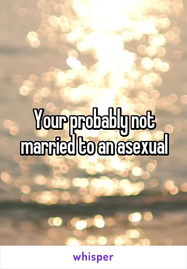 Your probably not married to an asexual