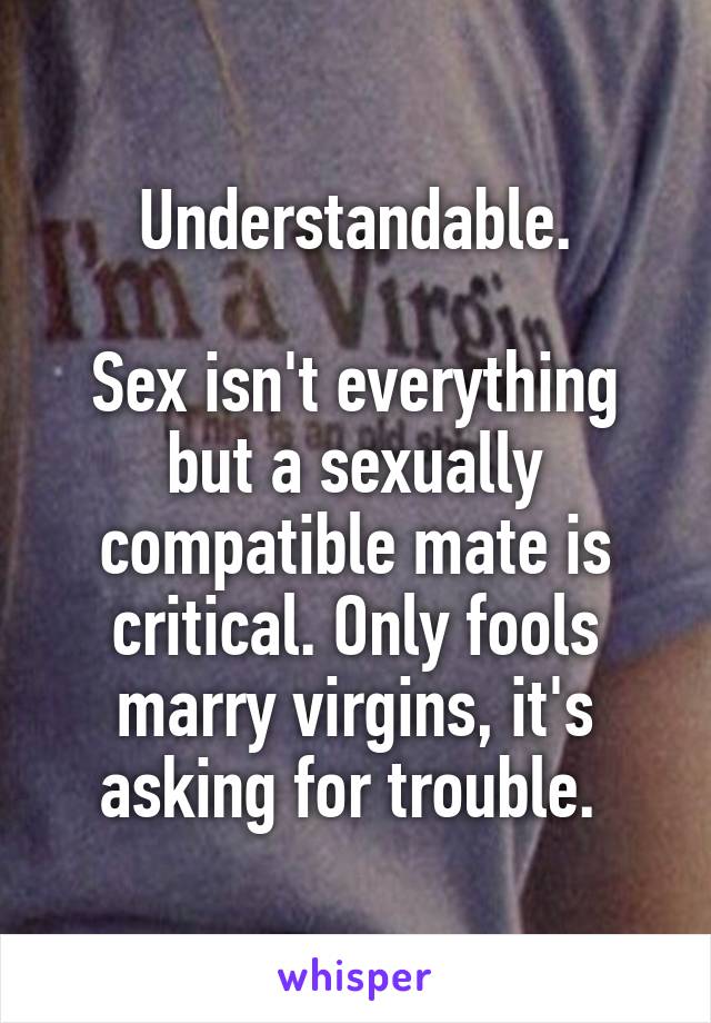 Understandable.

Sex isn't everything but a sexually compatible mate is critical. Only fools marry virgins, it's asking for trouble. 