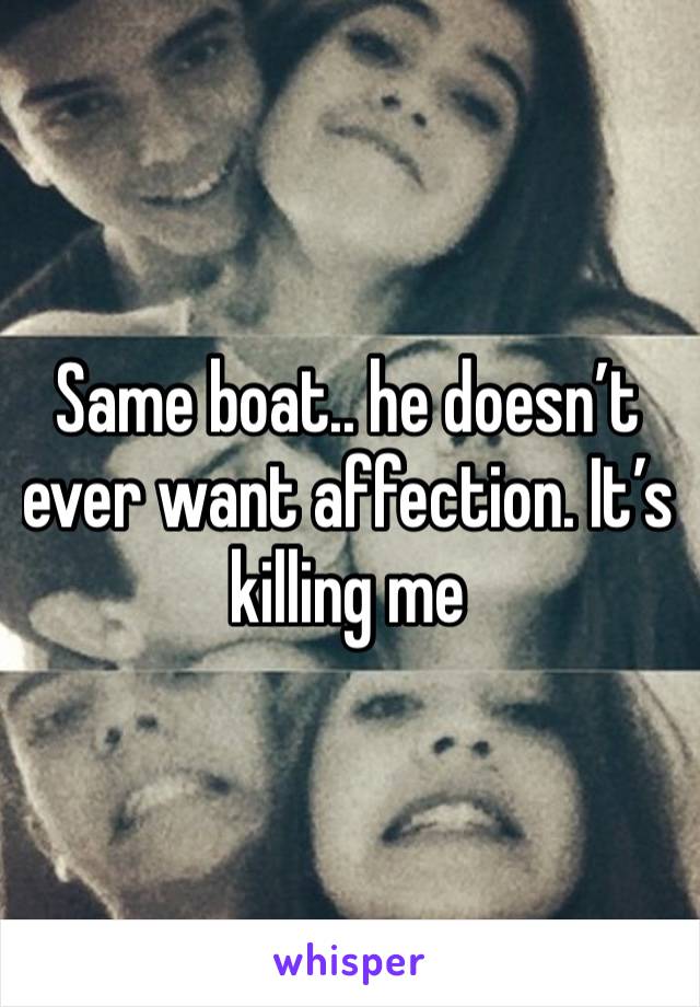 Same boat.. he doesn’t ever want affection. It’s killing me