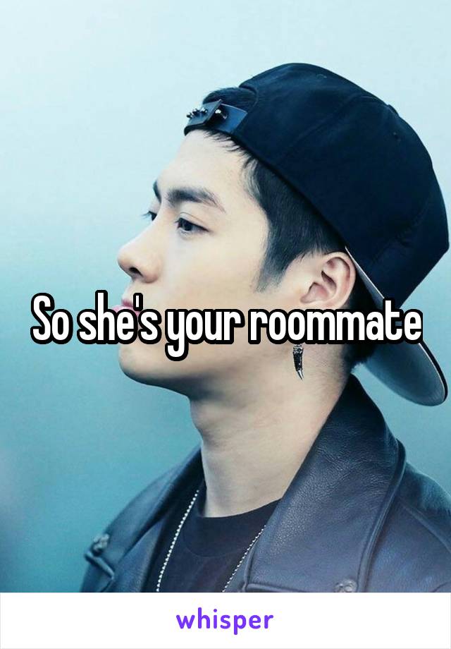 So she's your roommate