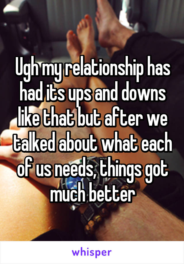 Ugh my relationship has had its ups and downs like that but after we talked about what each of us needs, things got much better