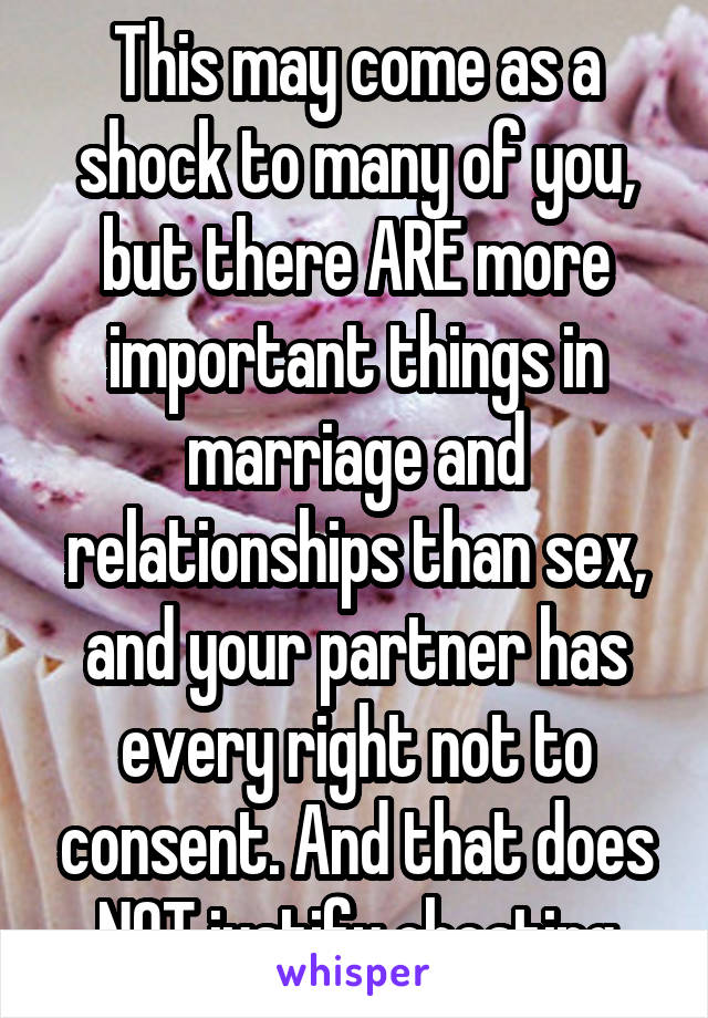 This may come as a shock to many of you, but there ARE more important things in marriage and relationships than sex, and your partner has every right not to consent. And that does NOT justify cheating