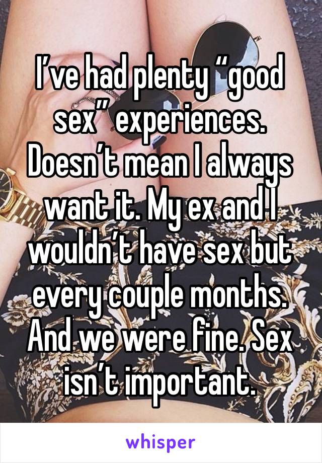 I’ve had plenty “good sex” experiences. Doesn’t mean I always want it. My ex and I wouldn’t have sex but every couple months. And we were fine. Sex isn’t important. 