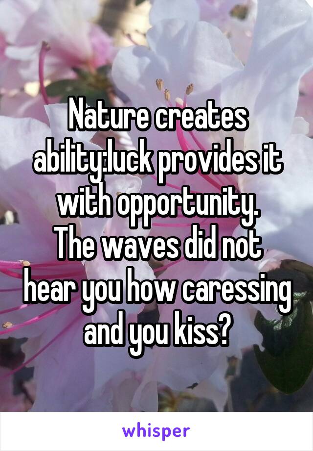 Nature creates ability:luck provides it with opportunity.
The waves did not hear you how caressing and you kiss?